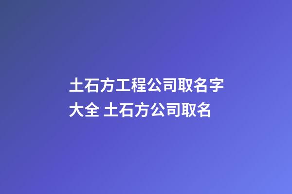 土石方工程公司取名字大全 土石方公司取名-第1張-公司起名-玄機派